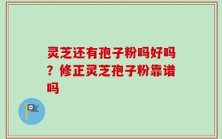灵芝还有孢子粉吗好吗？修正灵芝孢子粉靠谱吗