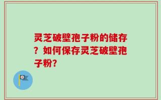 灵芝破壁孢子粉的储存？如何保存灵芝破壁孢子粉？