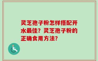 灵芝孢子粉怎样搭配开水最佳？灵芝孢子粉的正确食用方法？