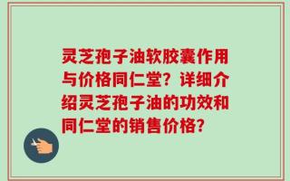 灵芝孢子油软胶囊作用与价格同仁堂？详细介绍灵芝孢子油的功效和同仁堂的销售价格？