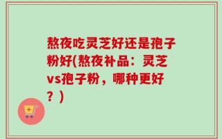 熬夜吃灵芝好还是孢子粉好(熬夜补品：灵芝vs孢子粉，哪种更好？)