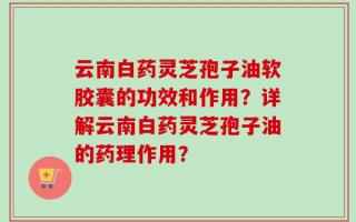 云南白药灵芝孢子油软胶囊的功效和作用？详解云南白药灵芝孢子油的药理作用？
