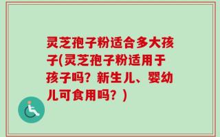 灵芝孢子粉适合多大孩子(灵芝孢子粉适用于孩子吗？新生儿、婴幼儿可食用吗？)