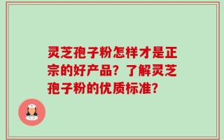 灵芝孢子粉怎样才是正宗的好产品？了解灵芝孢子粉的优质标准？