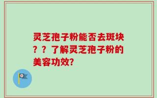 灵芝孢子粉能否去斑块？？了解灵芝孢子粉的美容功效？