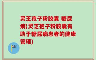 灵芝孢子粉胶囊 糖尿病(灵芝孢子粉胶囊有助于糖尿病患者的健康管理)