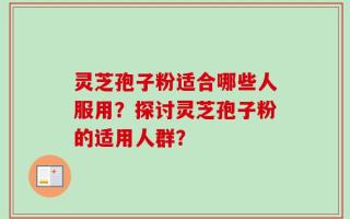 灵芝孢子粉适合哪些人服用？探讨灵芝孢子粉的适用人群？