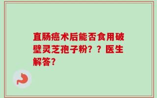 直肠癌术后能否食用破壁灵芝孢子粉？？医生解答？