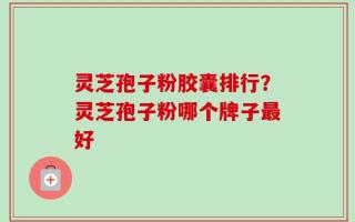 灵芝孢子粉胶囊排行？灵芝孢子粉哪个牌子最好