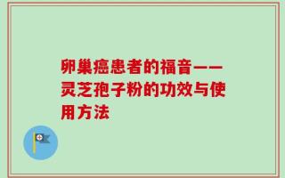 卵巢癌患者的福音——灵芝孢子粉的功效与使用方法