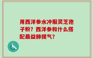 用西洋参水冲服灵芝孢子粉？西洋参和什么搭配最益肺提气？