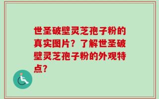 世圣破壁灵芝孢子粉的真实图片？了解世圣破壁灵芝孢子粉的外观特点？
