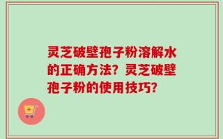 灵芝破壁孢子粉溶解水的正确方法？灵芝破壁孢子粉的使用技巧？