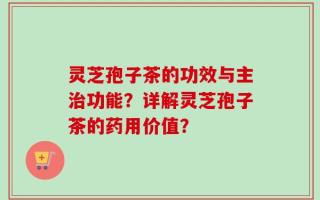 灵芝孢子茶的功效与主治功能？详解灵芝孢子茶的药用价值？