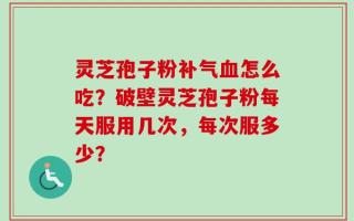 灵芝孢子粉补气血怎么吃？破壁灵芝孢子粉每天服用几次，每次服多少？