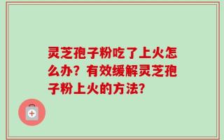 灵芝孢子粉吃了上火怎么办？有效缓解灵芝孢子粉上火的方法？