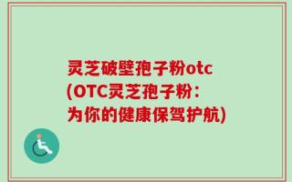 灵芝破壁孢子粉otc(OTC灵芝孢子粉：为你的健康保驾护航)