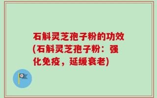 石斛灵芝孢子粉的功效(石斛灵芝孢子粉：强化免疫，延缓衰老)