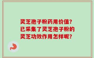 灵芝孢子粉药用价值？已采集了灵芝孢子粉的灵芝功效作用怎样呢？