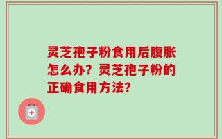 灵芝孢子粉食用后腹胀怎么办？灵芝孢子粉的正确食用方法？