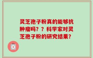 灵芝孢子粉真的能够抗肿瘤吗？？科学家对灵芝孢子粉的研究结果？