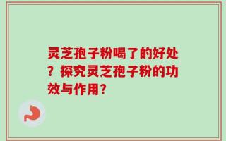 灵芝孢子粉喝了的好处？探究灵芝孢子粉的功效与作用？