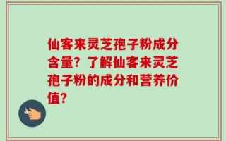 仙客来灵芝孢子粉成分含量？了解仙客来灵芝孢子粉的成分和营养价值？
