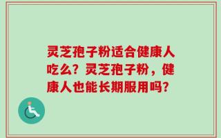 灵芝孢子粉适合健康人吃么？灵芝孢子粉，健康人也能长期服用吗？