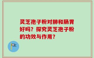 灵芝孢子粉对肺和肠胃好吗？探究灵芝孢子粉的功效与作用？