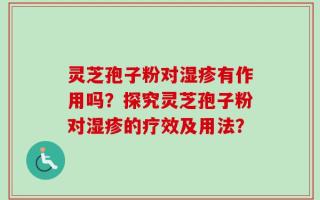 灵芝孢子粉对湿疹有作用吗？探究灵芝孢子粉对湿疹的疗效及用法？