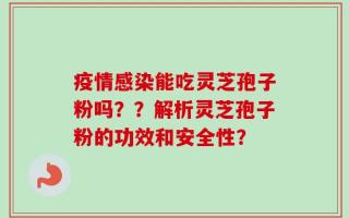 疫情感染能吃灵芝孢子粉吗？？解析灵芝孢子粉的功效和安全性？