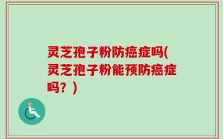 灵芝孢子粉防癌症吗(灵芝孢子粉能预防癌症吗？)