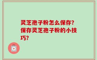 灵芝孢子粉怎么保存？保存灵芝孢子粉的小技巧？