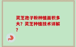 灵芝孢子粉种植面积多大？灵芝种植技术详解？