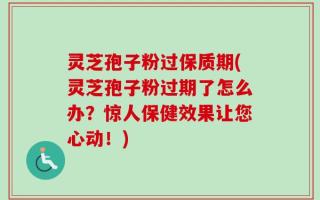 灵芝孢子粉过保质期(灵芝孢子粉过期了怎么办？惊人保健效果让您心动！)