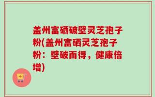 盖州富硒破壁灵芝孢子粉(盖州富硒灵芝孢子粉：壁破而得，健康倍增)