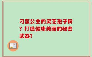 刁蛮公主的灵芝孢子粉？打造健康美丽的秘密武器？