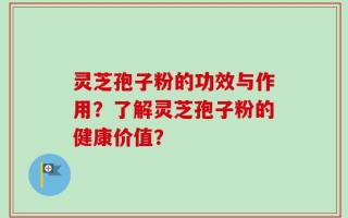 灵芝孢子粉的功效与作用？了解灵芝孢子粉的健康价值？