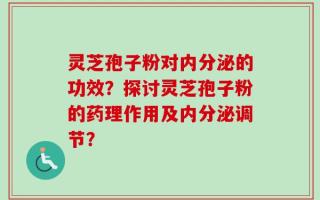 灵芝孢子粉对内分泌的功效？探讨灵芝孢子粉的药理作用及内分泌调节？