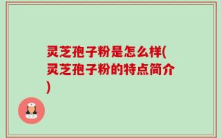 灵芝孢子粉是怎么样(灵芝孢子粉的特点简介)
