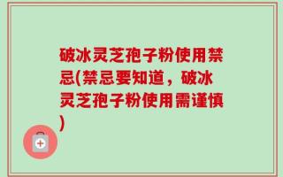 破冰灵芝孢子粉使用禁忌(禁忌要知道，破冰灵芝孢子粉使用需谨慎)
