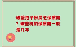 破壁孢子粉灵芝保质期？破壁机的保质期一般是几年