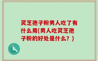 灵芝孢子粉男人吃了有什么用(男人吃灵芝孢子粉的好处是什么？)