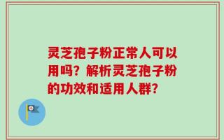 灵芝孢子粉正常人可以用吗？解析灵芝孢子粉的功效和适用人群？
