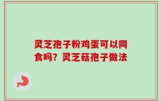灵芝孢子粉鸡蛋可以同食吗？灵芝菇孢子做法