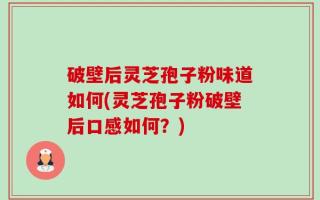 破壁后灵芝孢子粉味道如何(灵芝孢子粉破壁后口感如何？)