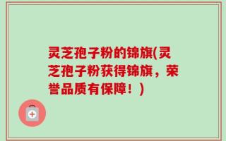 灵芝孢子粉的锦旗(灵芝孢子粉获得锦旗，荣誉品质有保障！)
