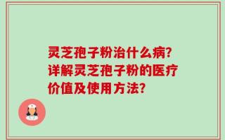 灵芝孢子粉治什么病？详解灵芝孢子粉的医疗价值及使用方法？