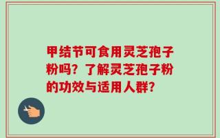 甲结节可食用灵芝孢子粉吗？了解灵芝孢子粉的功效与适用人群？