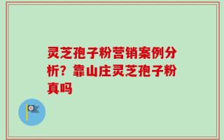 灵芝孢子粉营销案例分析？靠山庄灵芝孢子粉真吗